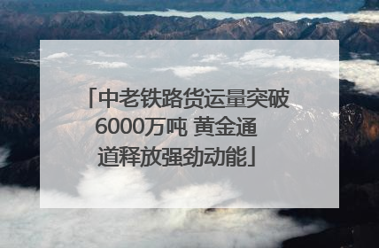 中老铁路货运量突破6000万吨 黄金通道释放强劲动能