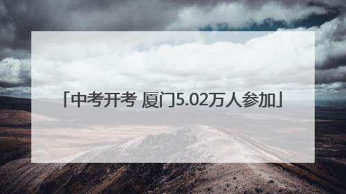 中考开考 厦门5.02万人参加