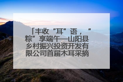 丰收“耳”语，“粽”享端午—山阳县乡村振兴投资开发有限公司首届木耳采摘活动盛大启幕