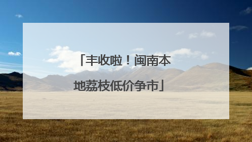 丰收啦！闽南本地荔枝低价争市