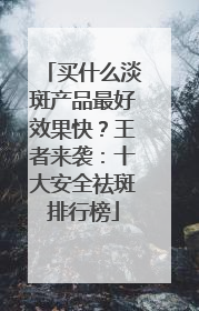 买什么淡斑产品最好效果快？王者来袭：十大安全祛斑排行榜