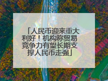 人民币迎来重大利好！机构称贸易竞争力有望长期支撑人民币走强