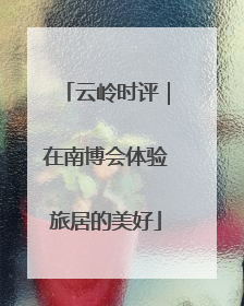 云岭时评｜在南博会体验旅居的美好