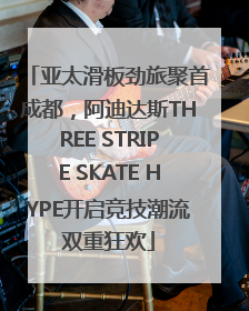 亚太滑板劲旅聚首成都，阿迪达斯THREE STRIPE SKATE HYPE开启竞技潮流双重狂欢