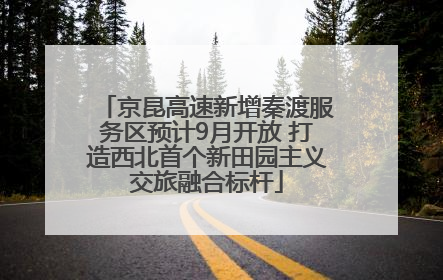 京昆高速新增秦渡服务区预计9月开放 打造西北首个新田园主义交旅融合标杆