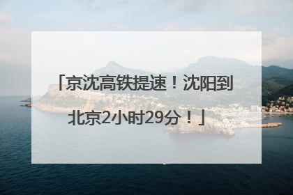 京沈高铁提速！沈阳到北京2小时29分！