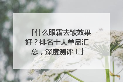 什么眼霜去皱效果好？排名十大单品汇总，深度测评！