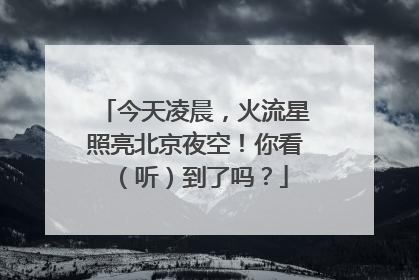 今天凌晨，火流星照亮北京夜空！你看（听）到了吗？