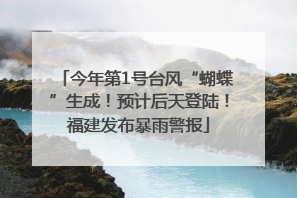 今年第1号台风“蝴蝶”生成！预计后天登陆！福建发布暴雨警报