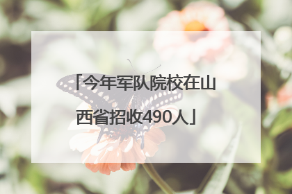 今年军队院校在山西省招收490人