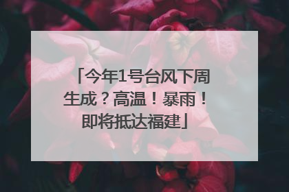 今年1号台风下周生成？高温！暴雨！即将抵达福建