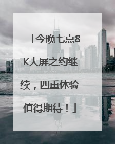 今晚七点8K大屏之约继续，四重体验值得期待！