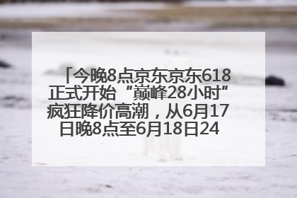 今晚8点京东京东618正式开始“巅峰28小时”疯狂降价高潮，从6月17日晚8点至6月18日24点内最便宜优惠