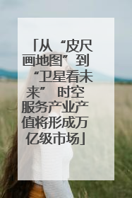 从“皮尺画地图”到“卫星看未来” 时空服务产业产值将形成万亿级市场
