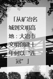 从矿冶名城到文明高地：大冶市文明创建十年何以“连冠”