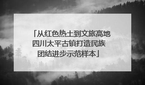 从红色热土到文旅高地 四川太平古镇打造民族团结进步示范样本
