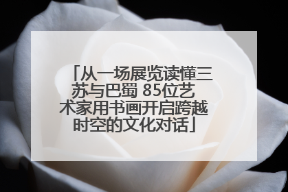 从一场展览读懂三苏与巴蜀 85位艺术家用书画开启跨越时空的文化对话