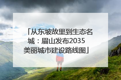 从东坡故里到生态名城：眉山发布2035美丽城市建设路线图