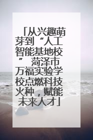 从兴趣萌芽到“人工智能基地校” 菏泽市万福实验学校点燃科技火种，赋能未来人才