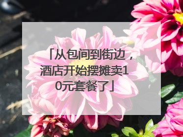 从包间到街边，酒店开始摆摊卖10元套餐了