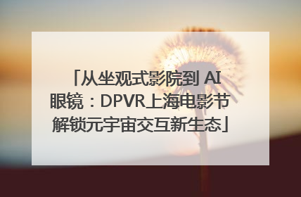 从坐观式影院到 AI 眼镜：DPVR上海电影节解锁元宇宙交互新生态