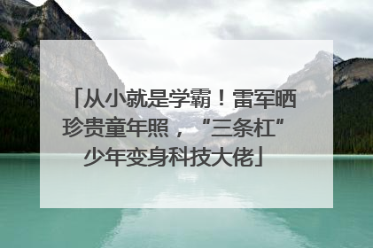 从小就是学霸！雷军晒珍贵童年照，“三条杠”少年变身科技大佬