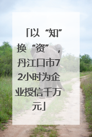 以“知”换“资”，丹江口市72小时为企业授信千万元