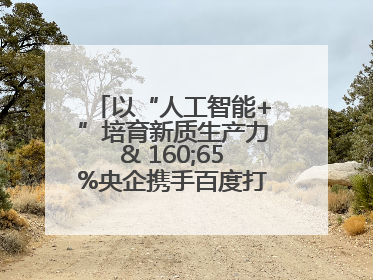 以“人工智能+”培育新质生产力& 160;65%央企携手百度打造数字新动能