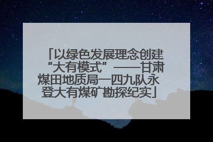 以绿色发展理念创建“大有模式”——甘肃煤田地质局一四九队永登大有煤矿勘探纪实
