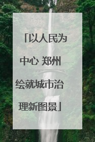 以人民为中心 郑州绘就城市治理新图景