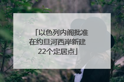 以色列内阁批准在约旦河西岸新建22个定居点
