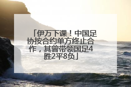伊万下课！中国足协按合约单方终止合作，其曾带领国足4胜2平8负