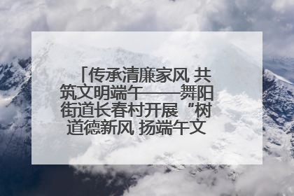 传承清廉家风 共筑文明端午——舞阳街道长春村开展“树道德新风 扬端午文化”主题活动