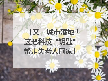 又一城市落地！这把科技“钥匙”帮走失老人回家