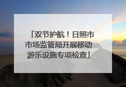 双节护航！日照市市场监管局开展移动游乐设施专项检查