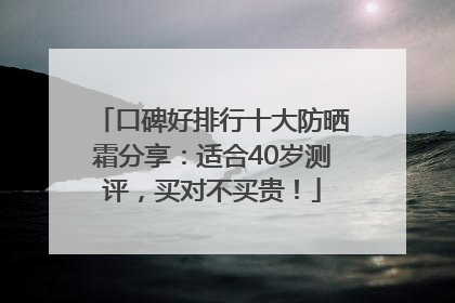 口碑好排行十大防晒霜分享：适合40岁测评，买对不买贵！
