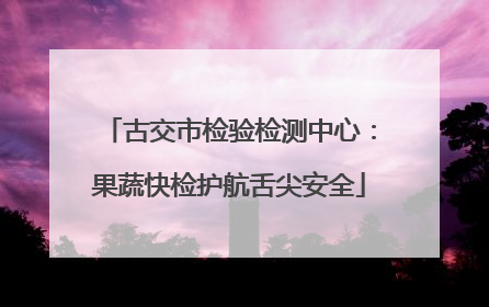 古交市检验检测中心：果蔬快检护航舌尖安全