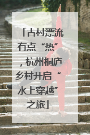 古村漂流有点“热”，杭州桐庐乡村开启“水上穿越”之旅