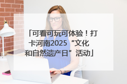 可看可玩可体验！打卡河南2025“文化和自然遗产日”活动