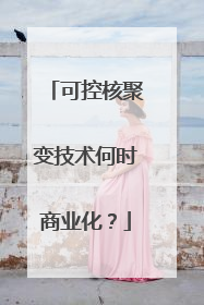 可控核聚变技术何时商业化？