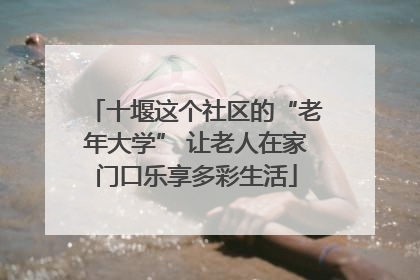 十堰这个社区的“老年大学” 让老人在家门口乐享多彩生活