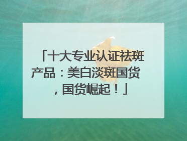 十大专业认证祛斑产品：美白淡斑国货，国货崛起！