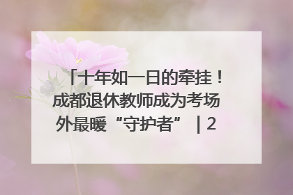 十年如一日的牵挂！成都退休教师成为考场外最暖“守护者”｜2025四川高考