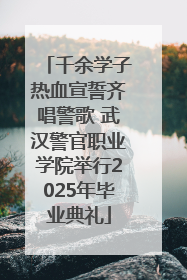 千余学子热血宣誓齐唱警歌 武汉警官职业学院举行2025年毕业典礼