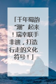 千年蜀韵“潮”起来！瑞幸联手非遗，打造行走的文化符号！
