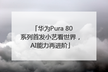 华为Pura 80系列首发小艺看世界，AI能力再进阶