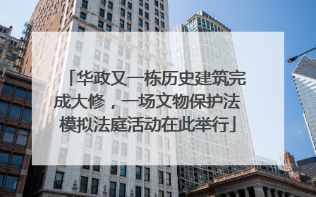 华政又一栋历史建筑完成大修，一场文物保护法模拟法庭活动在此举行