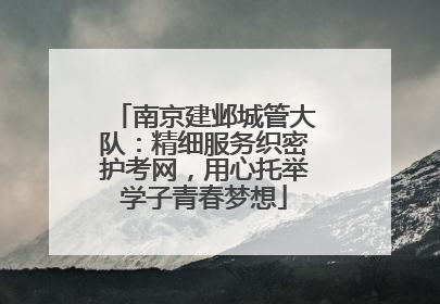 南京建邺城管大队：精细服务织密护考网，用心托举学子青春梦想