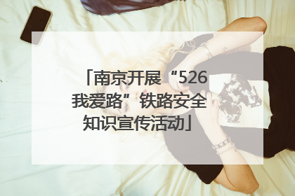 南京开展“526 我爱路”铁路安全知识宣传活动