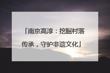 南京高淳：挖掘村落传承，守护非遗文化